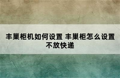 丰巢柜机如何设置 丰巢柜怎么设置不放快递